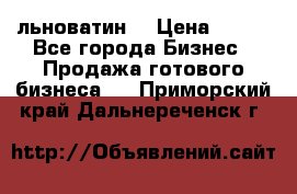 льноватин  › Цена ­ 100 - Все города Бизнес » Продажа готового бизнеса   . Приморский край,Дальнереченск г.